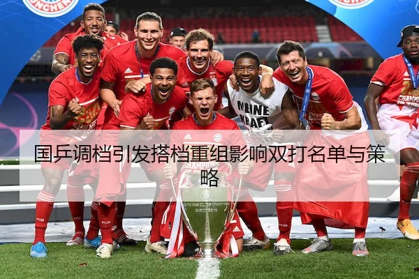 国乒调档引发搭档重组影响双打名单与策略