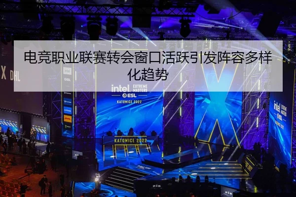 电竞职业联赛转会窗口活跃引发阵容多样化趋势