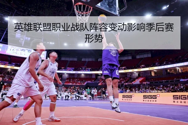 英雄联盟职业战队阵容变动影响季后赛形势